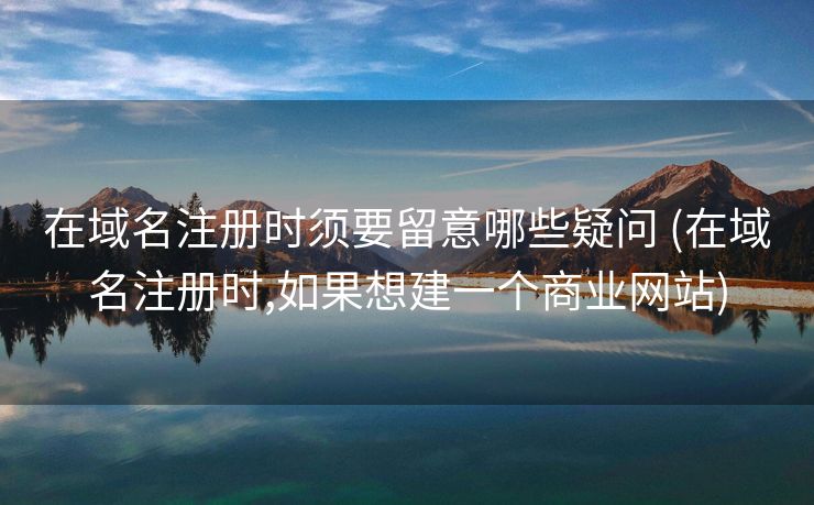 在域名注册时须要留意哪些疑问 (在域名注册时,如果想建一个商业网站)