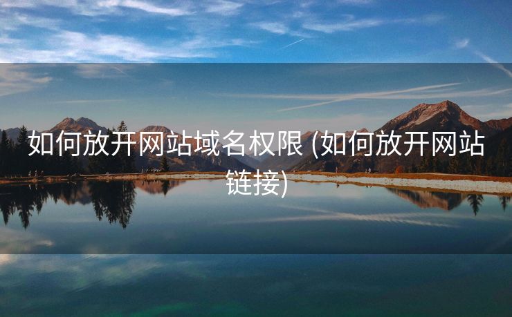 如何放开网站域名权限 (如何放开网站链接)
