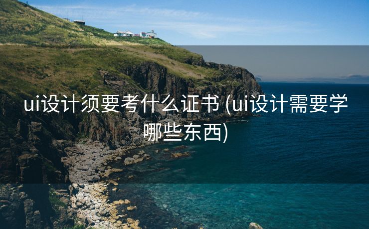 ui设计须要考什么证书 (ui设计需要学哪些东西)