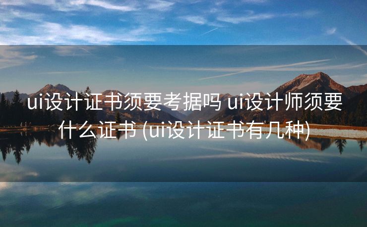 ui设计证书须要考据吗 ui设计师须要什么证书 (ui设计证书有几种)