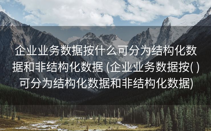 企业业务数据按什么可分为结构化数据和非结构化数据 (企业业务数据按( )可分为结构化数据和非结构化数据)