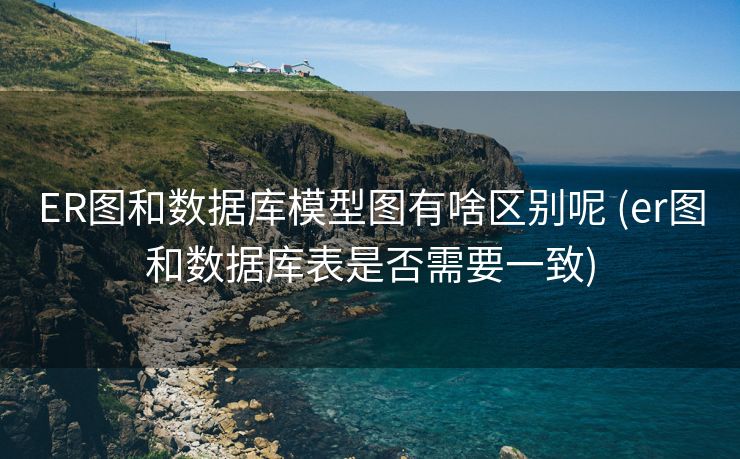 ER图和数据库模型图有啥区别呢 (er图和数据库表是否需要一致)