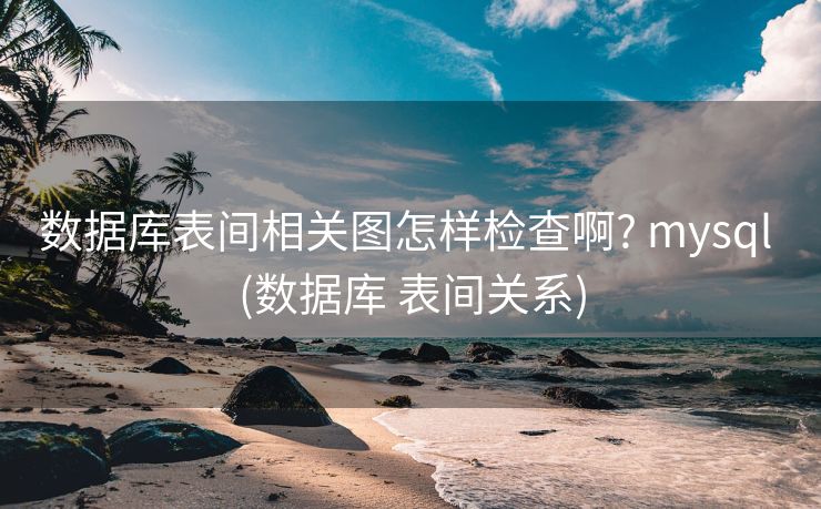 数据库表间相关图怎样检查啊? mysql (数据库 表间关系)