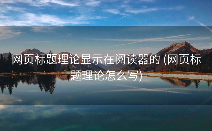 网页标题理论显示在阅读器的 (网页标题理论怎么写)
