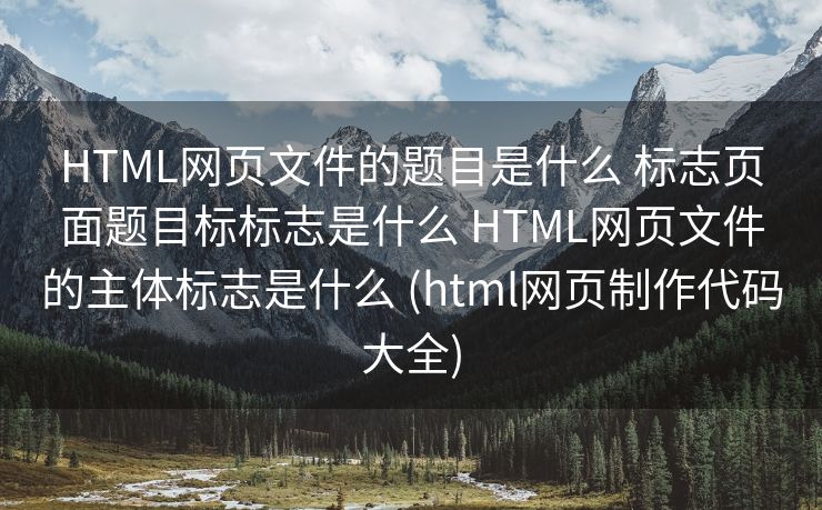 HTML网页文件的题目是什么 标志页面题目标标志是什么 HTML网页文件的主体标志是什么 (html网页制作代码大全)