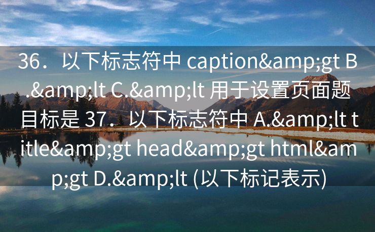 36．以下标志符中 caption&gt B.&lt C.&lt 用于设置页面题目标是 37．以下标志符中 A.&lt title&gt head&gt html&gt D.&lt (以下标记表示)
