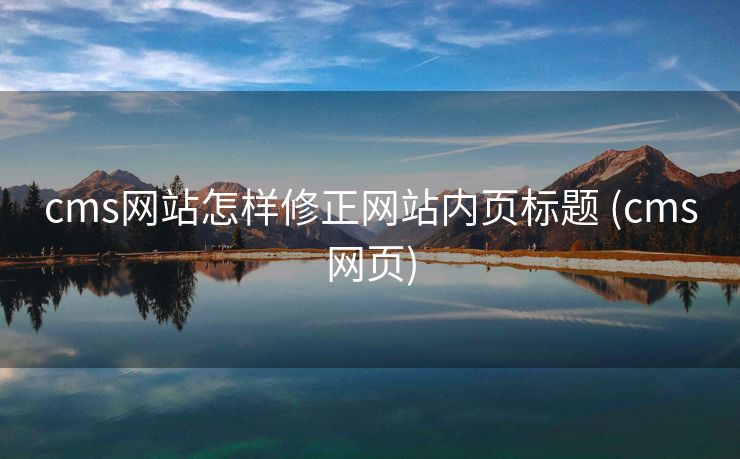 cms网站怎样修正网站内页标题 (cms网页)