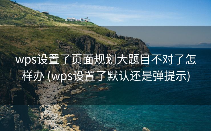 wps设置了页面规划大题目不对了怎样办 (wps设置了默认还是弹提示)