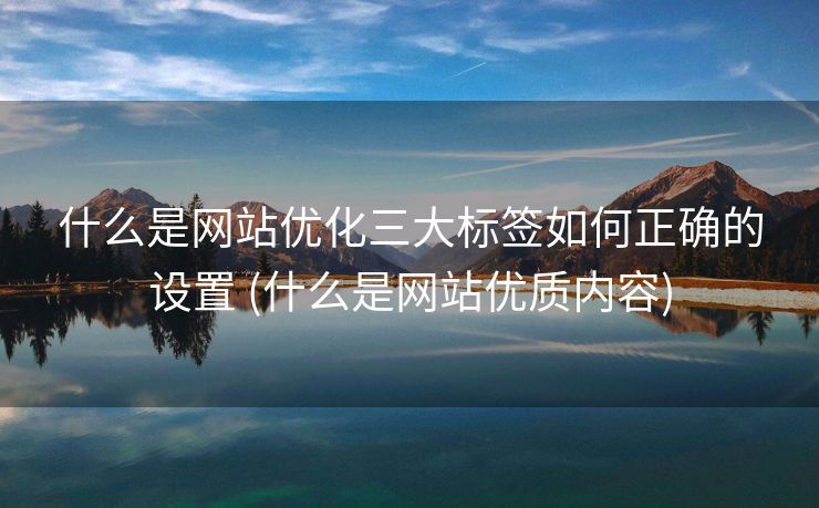 什么是网站优化三大标签如何正确的设置 (什么是网站优质内容)