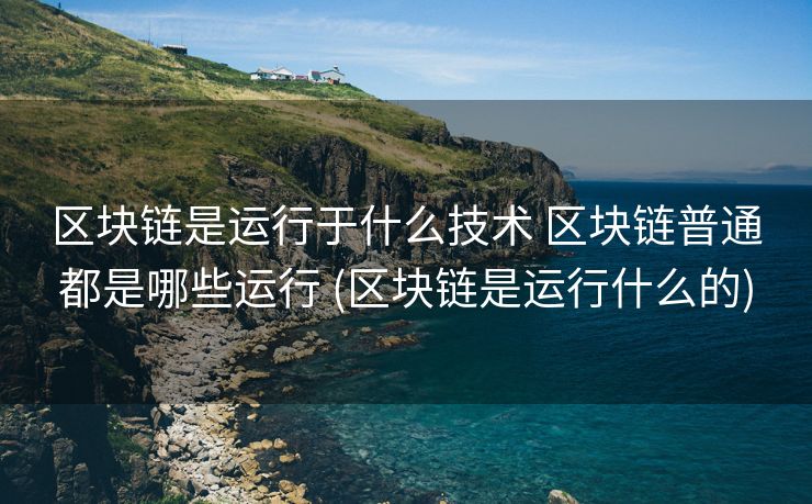 区块链是运行于什么技术 区块链普通都是哪些运行 (区块链是运行什么的)