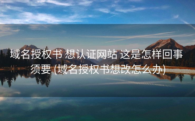 域名授权书 想认证网站 这是怎样回事 须要 (域名授权书想改怎么办)