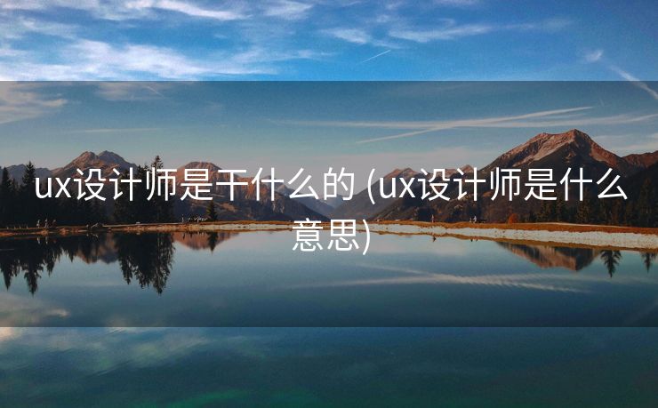ux设计师是干什么的 (ux设计师是什么意思)