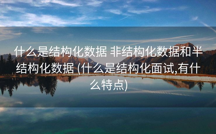什么是结构化数据 非结构化数据和半结构化数据 (什么是结构化面试,有什么特点)