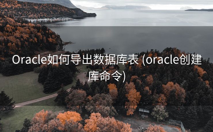 Oracle如何导出数据库表 (oracle创建库命令)