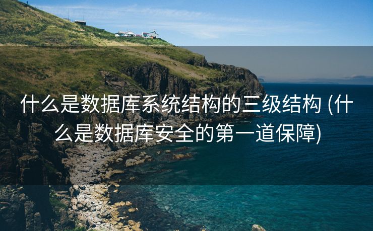 什么是数据库系统结构的三级结构 (什么是数据库安全的第一道保障)