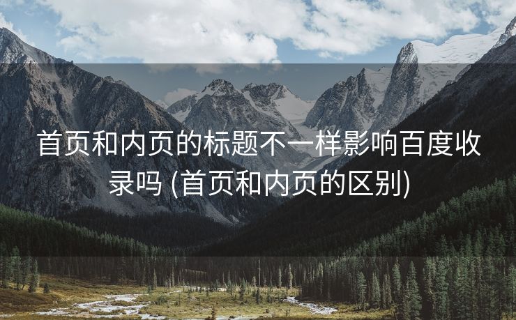 首页和内页的标题不一样影响百度收录吗 (首页和内页的区别)