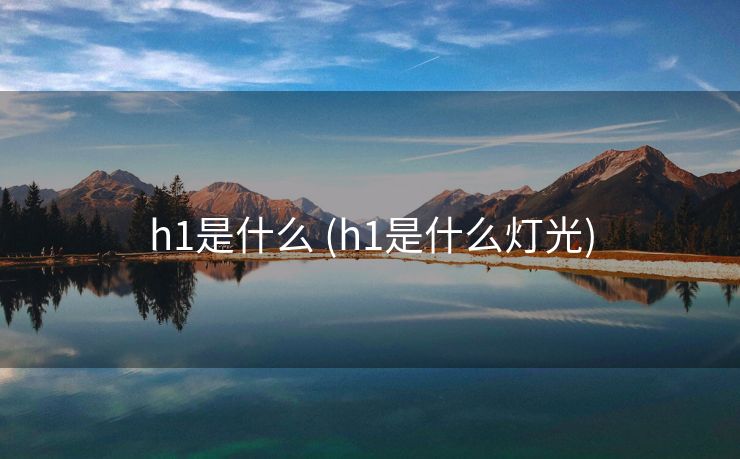 h1是什么 (h1是什么灯光)