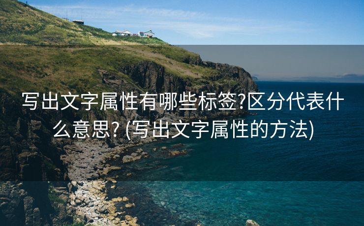 写出文字属性有哪些标签?区分代表什么意思? (写出文字属性的方法)