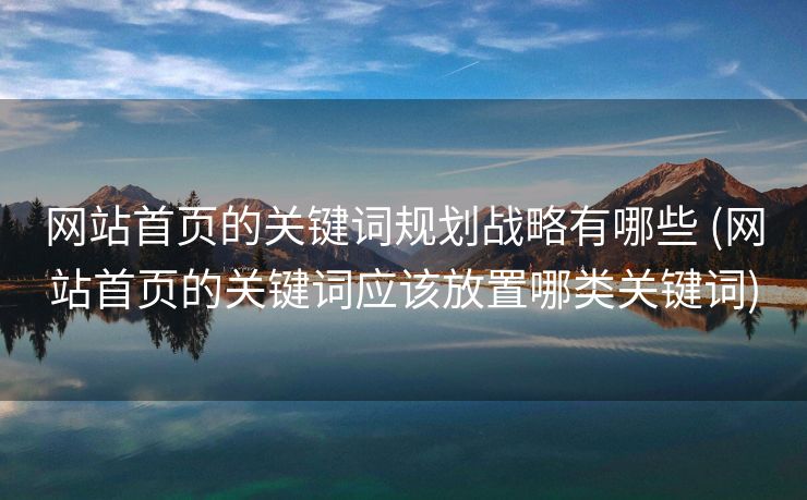 网站首页的关键词规划战略有哪些 (网站首页的关键词应该放置哪类关键词)