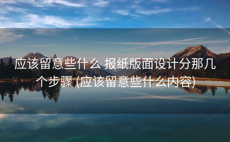 应该留意些什么 报纸版面设计分那几个步骤 (应该留意些什么内容)
