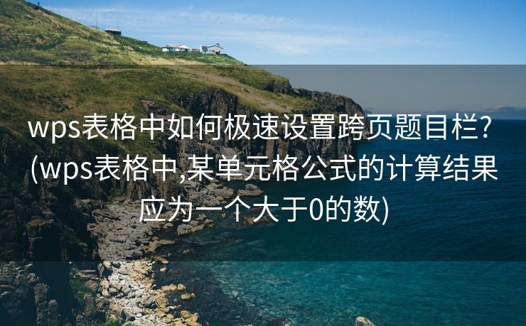wps表格中如何极速设置跨页题目栏? (wps表格中,某单元格公式的计算结果应为一个大于0的数)