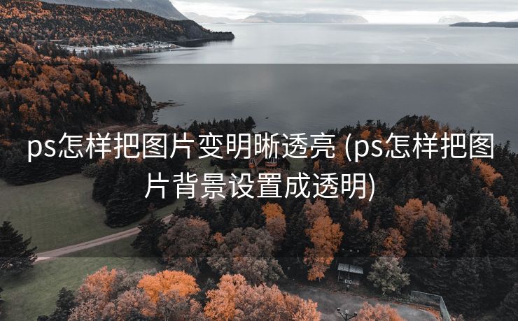 ps怎样把图片变明晰透亮 (ps怎样把图片背景设置成透明)