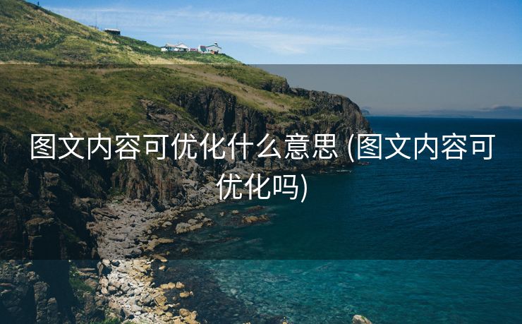图文内容可优化什么意思 (图文内容可优化吗)