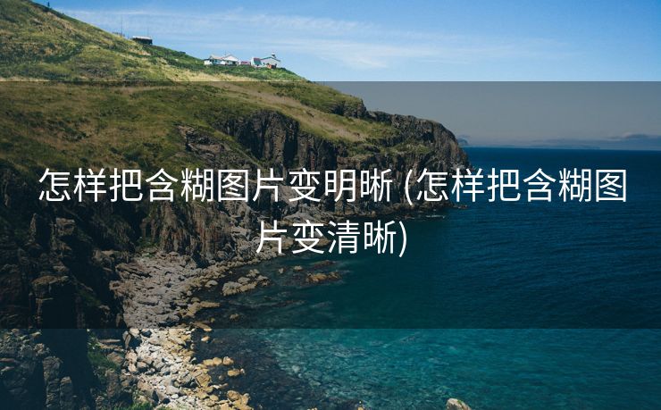 怎样把含糊图片变明晰 (怎样把含糊图片变清晰)