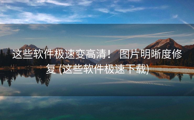 这些软件极速变高清！ 图片明晰度修复 (这些软件极速下载)