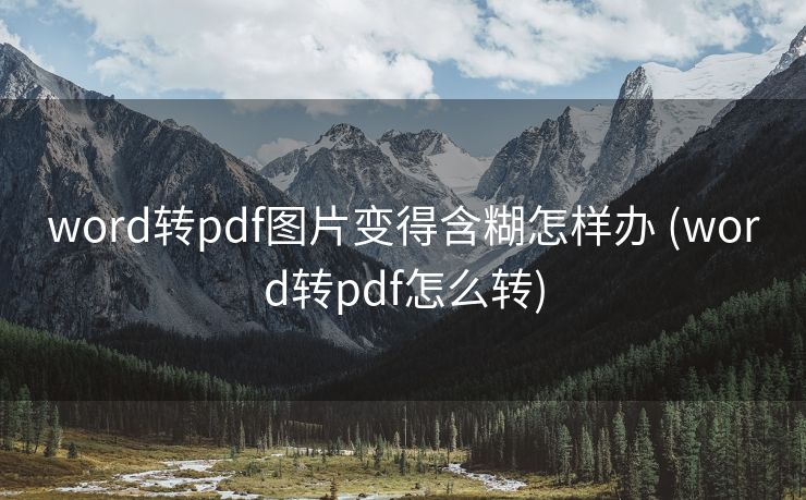 word转pdf图片变得含糊怎样办 (word转pdf怎么转)