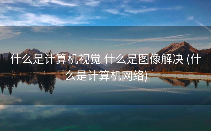什么是计算机视觉 什么是图像解决 (什么是计算机网络)