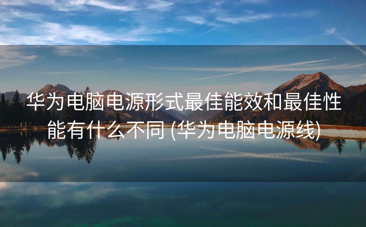 华为电脑电源形式最佳能效和最佳性能有什么不同 (华为电脑电源线)