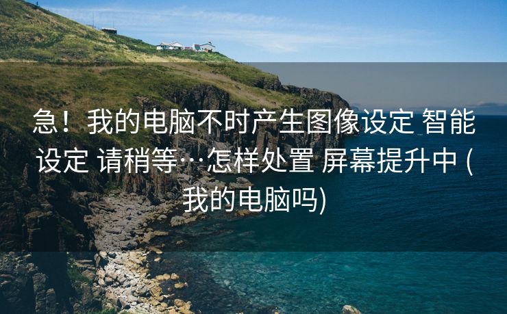 急！我的电脑不时产生图像设定 智能设定 请稍等…怎样处置 屏幕提升中 (我的电脑吗)
