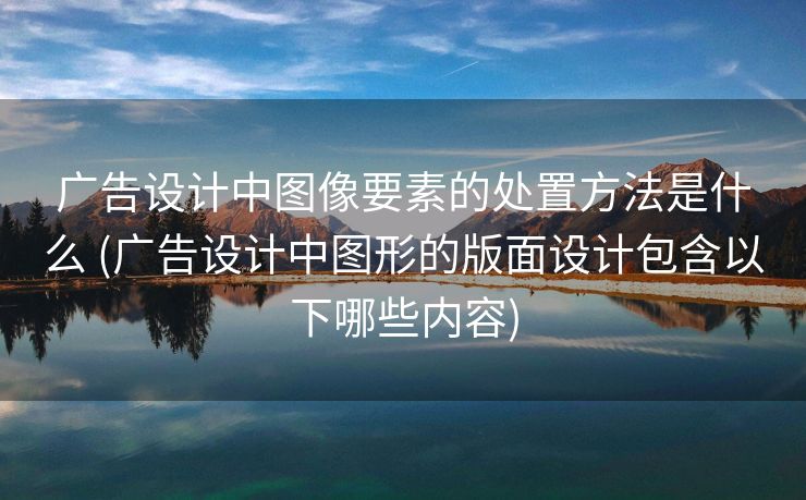 广告设计中图像要素的处置方法是什么 (广告设计中图形的版面设计包含以下哪些内容)