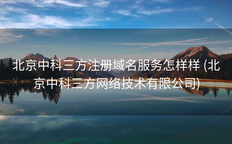 北京中科三方注册域名服务怎样样 (北京中科三方网络技术有限公司)
