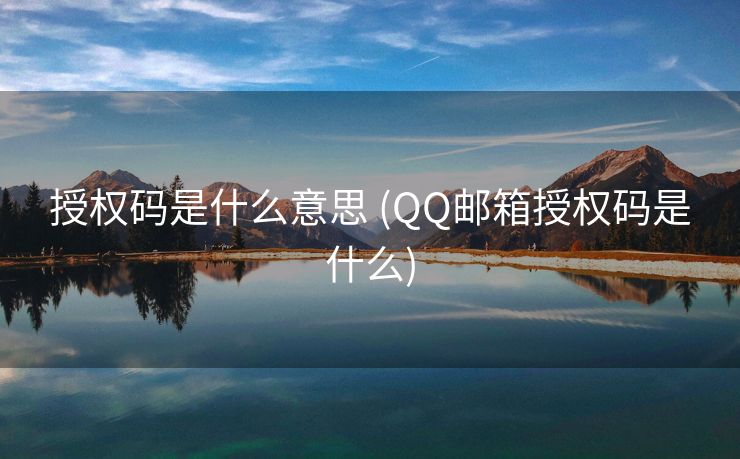 授权码是什么意思 (QQ邮箱授权码是什么)