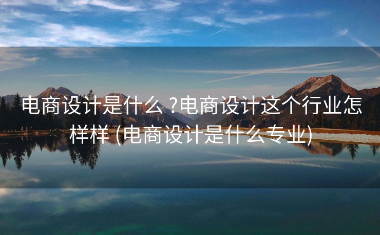 电商设计是什么 ?电商设计这个行业怎样样 (电商设计是什么专业)