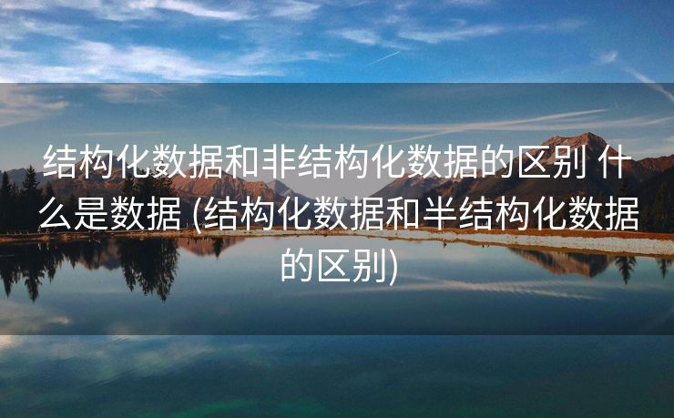 结构化数据和非结构化数据的区别 什么是数据 (结构化数据和半结构化数据的区别)