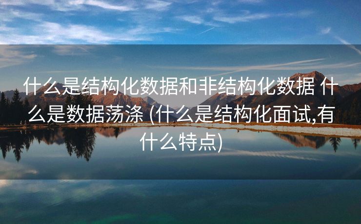 什么是结构化数据和非结构化数据 什么是数据荡涤 (什么是结构化面试,有什么特点)