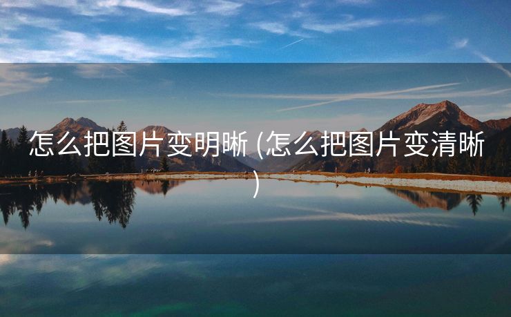 怎么把图片变明晰 (怎么把图片变清晰)