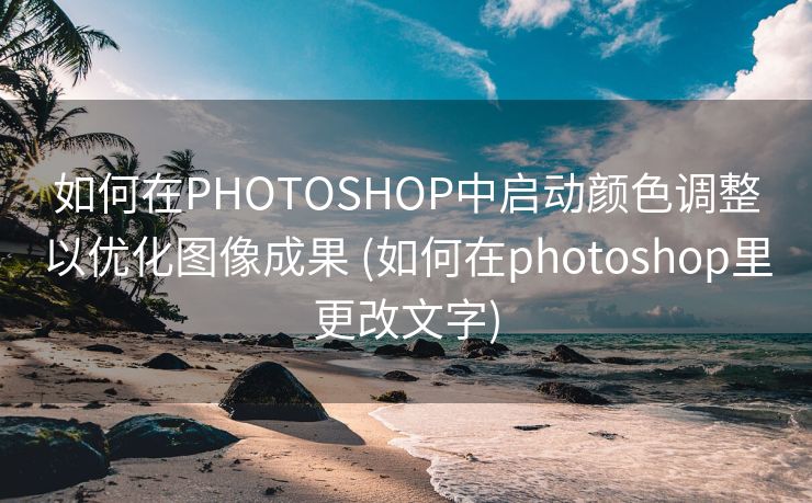 如何在PHOTOSHOP中启动颜色调整以优化图像成果 (如何在photoshop里更改文字)
