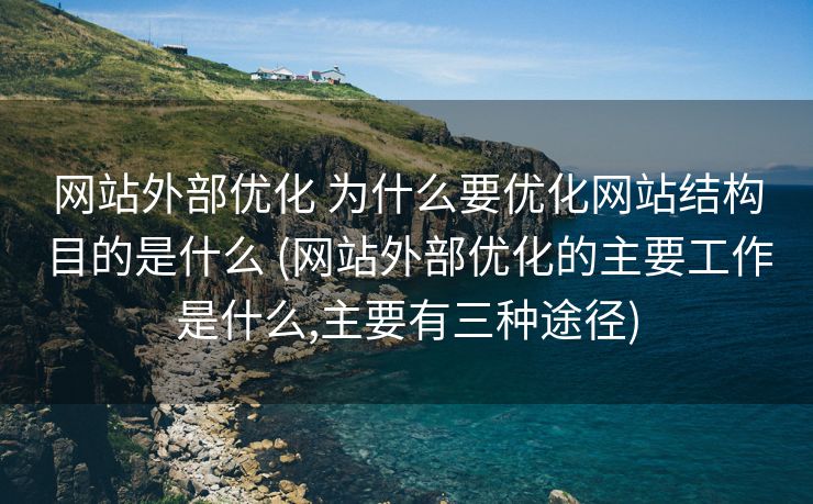 网站外部优化 为什么要优化网站结构目的是什么 (网站外部优化的主要工作是什么,主要有三种途径)