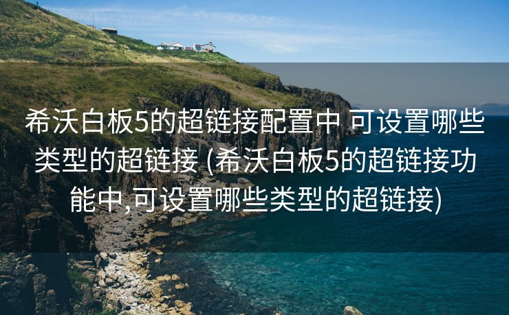 希沃白板5的超链接配置中 可设置哪些类型的超链接 (希沃白板5的超链接功能中,可设置哪些类型的超链接)