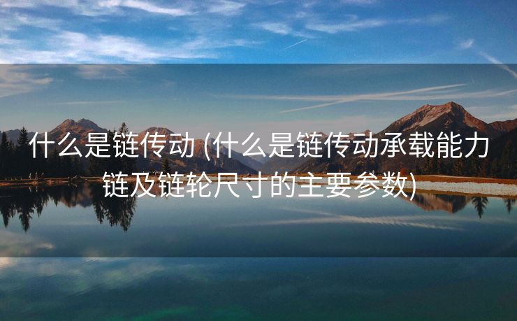 什么是链传动 (什么是链传动承载能力链及链轮尺寸的主要参数)
