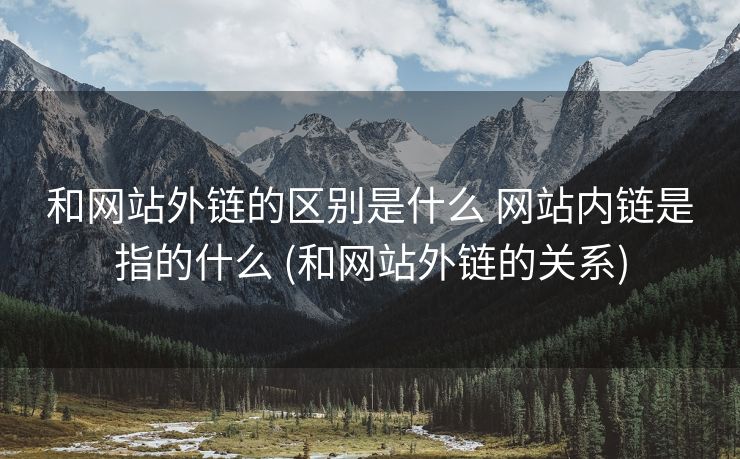 和网站外链的区别是什么 网站内链是指的什么 (和网站外链的关系)