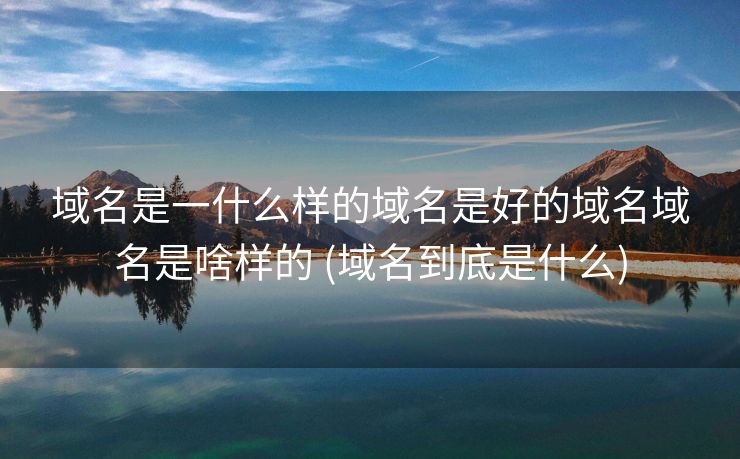 域名是一什么样的域名是好的域名域名是啥样的 (域名到底是什么)