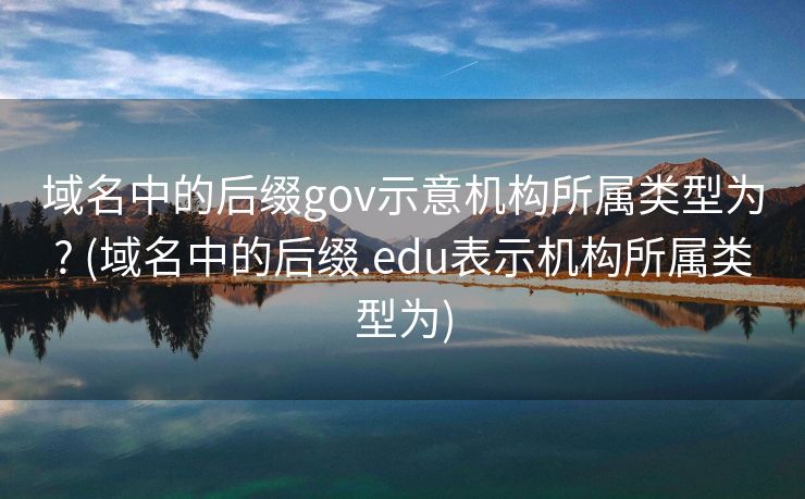 域名中的后缀gov示意机构所属类型为? (域名中的后缀.edu表示机构所属类型为)