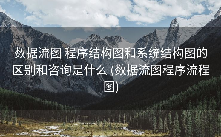数据流图 程序结构图和系统结构图的区别和咨询是什么 (数据流图程序流程图)