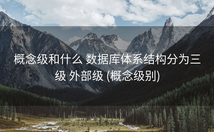 概念级和什么 数据库体系结构分为三级 外部级 (概念级别)