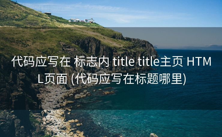 代码应写在 标志内 title title主页 HTML页面 (代码应写在标题哪里)